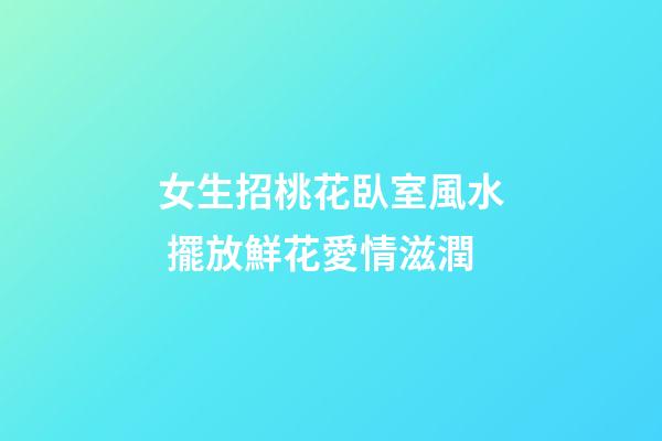 女生招桃花臥室風水 擺放鮮花愛情滋潤
